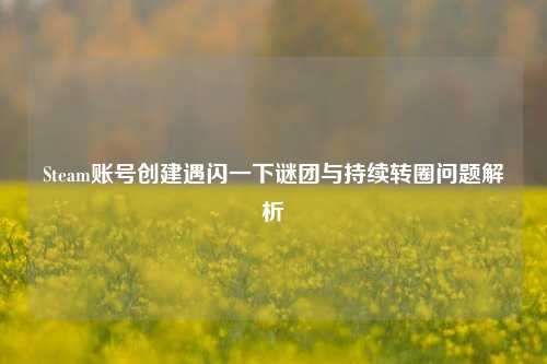 Steam账号创建遇闪一下谜团与持续转圈问题解析