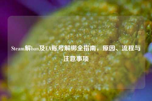 Steam解ban及EA账号解绑全指南，原因、流程与注意事项