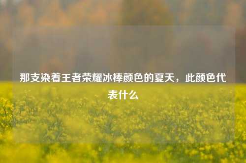 那支染着王者荣耀冰棒颜色的夏天，此颜色代表什么