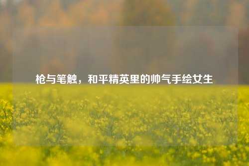 枪与笔触，和平精英里的帅气手绘女生