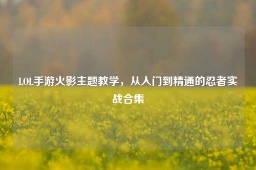 LOL手游火影主题教学，从入门到精通的忍者实战合集