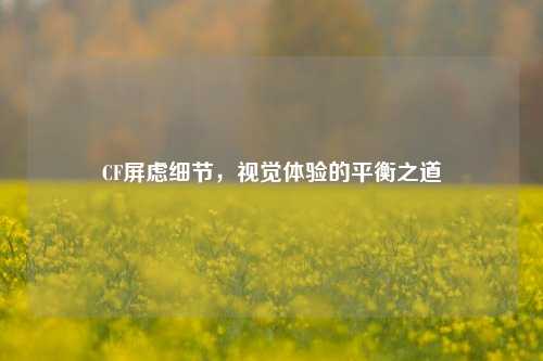 CF屏虑细节，视觉体验的平衡之道