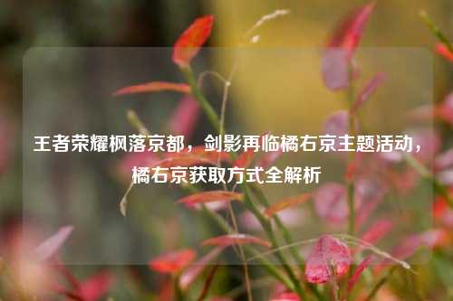 王者荣耀枫落京都，剑影再临橘右京主题活动，橘右京获取方式全解析