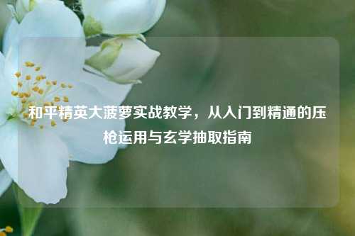 和平精英大菠萝实战教学，从入门到精通的压枪运用与玄学抽取指南
