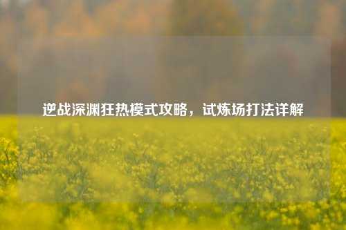 逆战深渊狂热模式攻略，试炼场打法详解