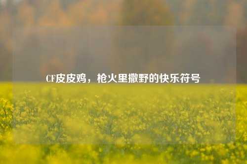 CF皮皮鸡，枪火里撒野的快乐符号