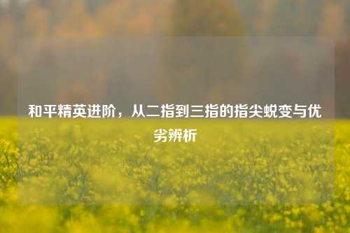 和平精英进阶，从二指到三指的指尖蜕变与优劣辨析