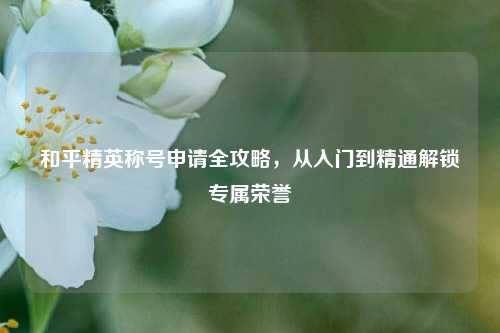和平精英称号申请全攻略，从入门到精通解锁专属荣誉