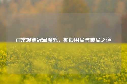 CF常规赛冠军魔咒，枷锁困局与破局之道