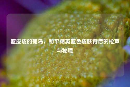 蓝皮皮的孤岛，和平精英蓝色皮肤背后的枪声与秘境