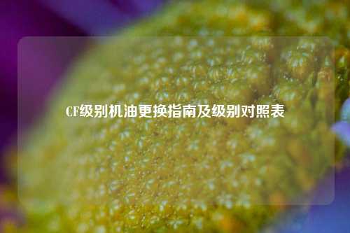 CF级别机油更换指南及级别对照表