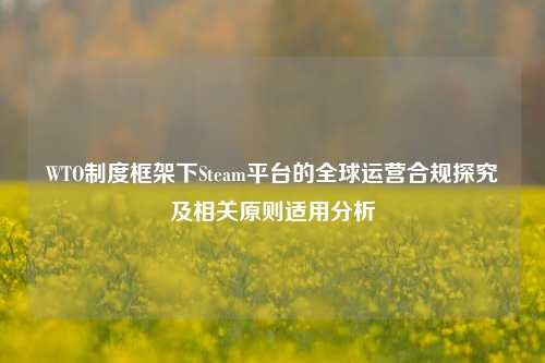 WTO制度框架下Steam平台的全球运营合规探究及相关原则适用分析