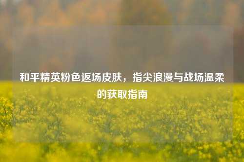 和平精英粉色返场皮肤，指尖浪漫与战场温柔的获取指南