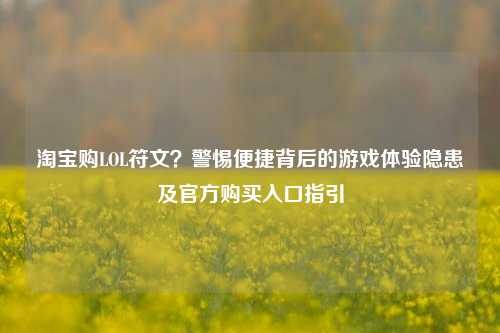 淘宝购LOL符文？警惕便捷背后的游戏体验隐患及官方购买入口指引