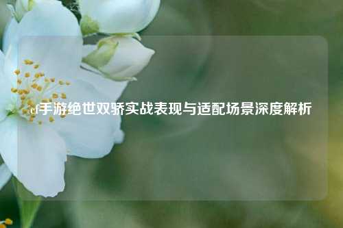 cf手游绝世双骄实战表现与适配场景深度解析