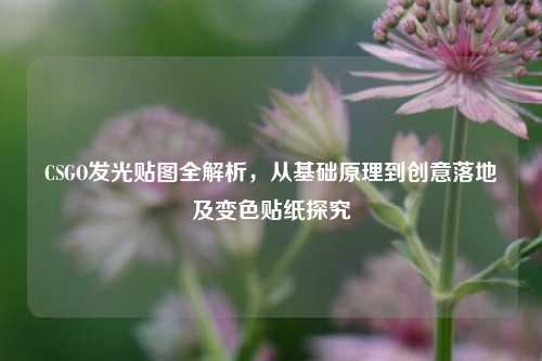 CSGO发光贴图全解析，从基础原理到创意落地及变色贴纸探究