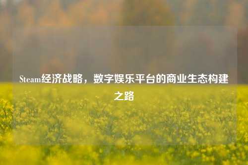 Steam经济战略，数字娱乐平台的商业生态构建之路