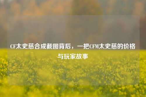 CF太史慈合成截图背后，一把CFM太史慈的价格与玩家故事