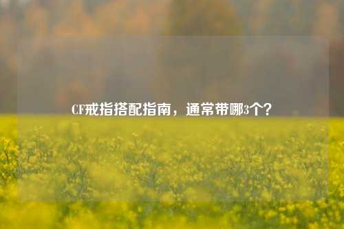 CF戒指搭配指南，通常带哪3个？