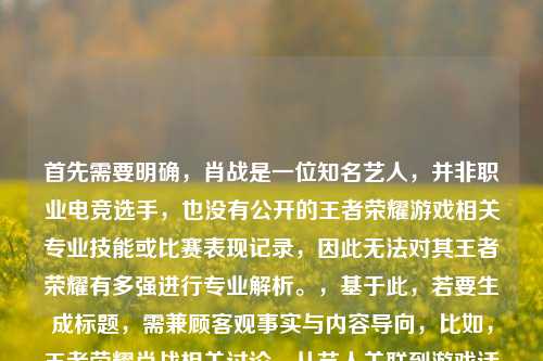 首先需要明确，肖战是一位知名艺人，并非职业电竞选手，也没有公开的王者荣耀游戏相关专业技能或比赛表现记录，因此无法对其王者荣耀有多强进行专业解析。，基于此，若要生成标题，需兼顾客观事实与内容导向，比如，王者荣耀肖战相关讨论，从艺人关联到游戏话题的多维梳理，不过需要强调的是，将艺人与游戏强度强行关联并进行解析，本身缺乏事实依据，建议更多关注艺人的专业领域和正向作品，以及游戏本身的健康娱乐属性。