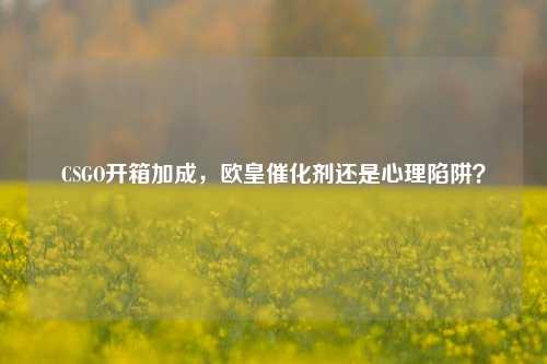 CSGO开箱加成，欧皇催化剂还是心理陷阱？
